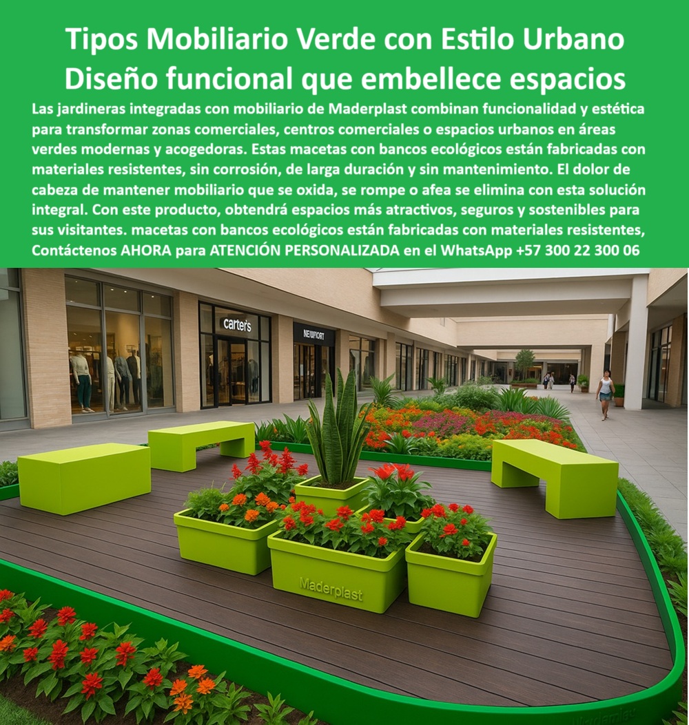 Materas Modernas Jardineras Integradas Mobiliario Comercial Macetas Maderplast 0 Contenedores de plantas con bancas diseño funcional larga vida Muebles con jardinera sin corrosión diseño Bancas ecológicas de diseño Jardin 0  La imagen muestra una zona común en un centro comercial moderno. Una plataforma de madera sintética color café, elevada del piso, alberga un conjunto de mobiliario urbano de Maderplast. Este mobiliario, de un vibrante color verde lima, está compuesto por jardineras modulares y bancos tipo bloque, integrados de forma armónica. Los maceteros modernos con bancos ecológicos están llenos de plantas verdes y flores rojas, que añaden un toque de naturaleza y frescura al entorno. En la jardinería central, se distingue el nombre "Maderplast" en letras blancas. En el fondo, se aprecian las fachadas de tiendas y personas caminando, lo que demuestra la funcionalidad del mobiliario en un entorno de alto tráfico, - Maderplast: Mobiliario Urbano con Estilo y Jardineras Integradas que Embellecen Espacios, - En el diseño de espacios comerciales, la integración de elementos naturales es un pilar fundamental para crear ambientes modernos y acogedores. Maderplast, con sus tipos mobiliario verde con estilo urbano y diseño funcional que embellece espacios, ofrece una solución innovadora y versátil. Nuestras jardineras integradas con mobiliario Maderplast combinan funcionalidad y estética para transformar zonas comerciales, centros comerciales o espacios urbanos en áreas verdes modernas y acogedoras. Estas macetas con bancos ecológicos están fabricadas con materiales resistentes, sin corrosión, de larga duración y sin mantenimiento. Si se pregunta qué mobiliario urbano incluye jardineras, la respuesta es que Maderplast ofrece bancas integradas con macetas durables, - La tecnología de Maderplast redefine el concepto de durabilidad en mobiliario urbano. Nuestros macetas modernas con bancos ecológicos y los muebles verdes para centros comerciales están diseñados para resistir el paso del tiempo sin deteriorarse. Si su preocupación es dónde consigo bancos con materas modernas, la respuesta es que Maderplast diseña mobiliario ecológico funcional. Las bancas de descanso con jardineras y los maceteros plásticos con diseño integral son la prueba de que se puede tener una solución resistente y estética al mismo tiempo. La pregunta de qué bancas no se oxidan ni rompen se responde con Maderplast, que las hace con plásticos reciclados duraderos, - La versatilidad de nuestros productos es inigualable. El mobiliario urbano para zonas verdes comerciales y los bancos integrados en áreas ajardinadas se adaptan a cualquier proyecto. Si se pregunta qué macetas sirven para espacios comerciales, la respuesta es que Maderplast tiene un diseño funcional sin mantenimiento. Las jardineras de larga duración sin pintura y los mobiliario verde para diseño paisajístico urbano son la prueba de que se puede tener una infraestructura resistente y de bajo costo. La pregunta de qué mobiliario mejora la imagen de un centro comercial se responde con Maderplast, que ofrece estilo y sostenibilidad, - La durabilidad y el bajo mantenimiento son pilares de Maderplast. Nuestros muebles urbanos sin óxido para exteriores y las jardineras públicas con bancas sin desgaste están diseñados para resistir el paso del tiempo sin necesidad de reparaciones. Si se pregunta qué bancas ecológicas duran más de 20 años, la respuesta es que Maderplast las fabrica sin pintura ni óxido. Las jardineras sostenibles para arquitectura comercial y los mobiliario de descanso en zonas urbanas son la prueba de que se puede tener una solución duradera y de bajo costo. Y para quienes buscan qué usar para decorar zonas comunes con plantas, la respuesta es jardineras Maderplast con bancas integradas, - Con Maderplast, el diseño sostenible es una realidad. Nuestro diseño ecológico para mobiliario institucional y las jardineras sostenibles para arquitectura comercial están fabricados con polímeros reciclados que reducen el impacto ambiental. Si buscas maceteros modulares con diseño limpio, Maderplast es la respuesta. Las bancas recicladas con estética moderna y el mobiliario con plantas para centros peatonales son la prueba de que se puede tener una solución ecológica y estéticamente agradable. La pregunta de qué maceteros tienen un color estable y moderno se responde con Maderplast, con un diseño que no se decolora, - La estética y la resistencia se unen en Maderplast. Nuestras macetas decorativas con bancos funcionales y las jardineras resistentes para zonas urbanas son ideales para proyectos que buscan un impacto visual duradero. Si buscas mobiliario sin corrosión con plantas, Maderplast es la respuesta. Las bancas sin tornillos ni pintura y el mobiliario urbano con estética ecológica son la prueba de que se puede tener una solución funcional y estéticamente agradable. Y si busca qué macetas tienen bancos incorporados, la respuesta es que Maderplast fabrica jardineras con asiento urbano, - Nuestros mobiliario urbano verde con bancas tipo bloque y jardineras modulares integradas y el diseño contemporáneo ideal para plazas comerciales, corredores y centros peatonales son ejemplos perfectos de cómo nuestras bancas se integran en el entorno. Con Maderplast, usted obtiene un mobiliario ecológico, elegante y duradero que es resistente, estético y funcional. Para una asesoría especializada con un especialista de Maderplast, atención personalizada en este Whatsapp 57+ 300 22 300 06. 