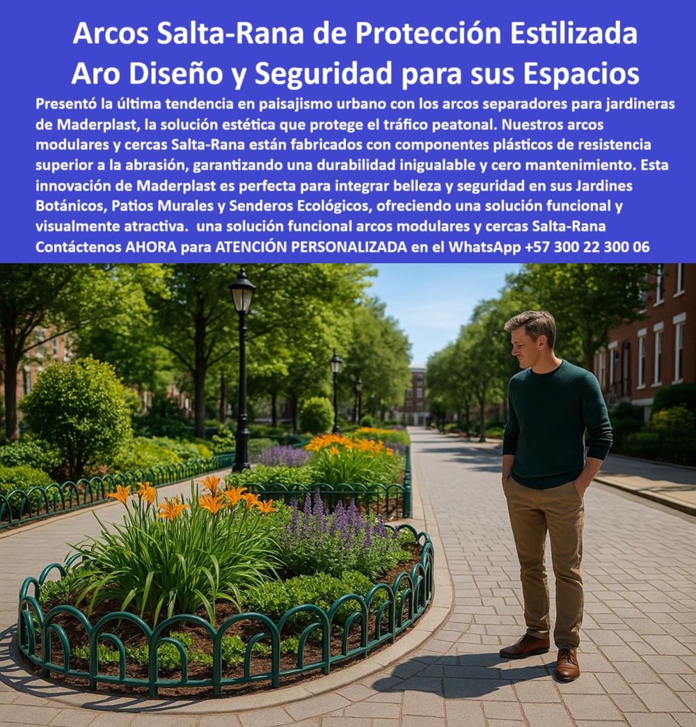 Rejas Jardineras túnel Arcos Protectores Cercas Salta Rana aros barandas Maderplast 0 Arcos separadores para jardineras diseño estético tráfico peatonal Componentes plásticos resistentes abrasión superior Arcos modulares 0  La imagen muestra un parque urbano bien cuidado. En primer plano, un jardín circular con flores naranjas y moradas está delimitado por un conjunto de arcos salta rana para jardineras públicas de Maderplast, de color verde oscuro. Los arcos son modulares y curvos, anclados en el suelo, y se integran armoniosamente con el césped y los adoquines del sendero peatonal. Un hombre joven, vestido con una camisa verde y pantalones beige, se encuentra de pie, con las manos en los bolsillos, observando el jardín. Al fondo, se aprecian árboles frondosos y una hilera de edificios de ladrillo, lo que refuerza el contexto urbano del producto, - Maderplast: Arcos Salta-Rana, la Solución de Protección Estilizada para sus Espacios Urbanos, - En el diseño de jardines y espacios públicos, la delimitación de áreas es un factor clave para garantizar seguridad, estética y durabilidad. Maderplast presenta la solución definitiva: arcos saltar-rana de protección estilizada con un aro diseño y seguridad para sus espacios. Nuestros arcos separadores para jardineras son la última tendencia en paisajismo urbano, ofreciendo una solución estética que protege el tráfico peatonal. Fabricados con componentes plásticos de resistencia superior a la abrasión, nuestros arcos modulares y cercas Salta-Rana garantizan una durabilidad inigualable y cero mantenimiento. Si se pregunta dónde consigo arcos verdes para jardines, la respuesta es que Maderplast fabrica delimitadores sin mantenimiento, - La tecnología de Maderplast redefine el concepto de durabilidad en mobiliario urbano. Nuestros delimitadores urbanos con diseño elegante y las cercas modulares plásticas sin mantenimiento están diseñados para resistir el paso del tiempo sin deteriorarse. Si su preocupación es qué cercas son seguras para jardines públicos, la respuesta es que Maderplast ofrece arcos sin puntas ni óxido. Los arcos para jardines resistentes a abrasión y los separadores peatonales con estilo urbano son la prueba de que se puede tener una solución resistente y estética al mismo tiempo. La pregunta de arcos decorativos para jardineras urbanas se responde con Maderplast, que combina estética con resistencia, - La versatilidad de nuestros productos es inigualable. Los delimitadores ecológicos con diseño decorativo y las arcos verdes para zonas verdes urbanas se adaptan a cualquier proyecto. Si se pregunta delimitadores sin pintura que no se oxidan, la respuesta es que Maderplast los fabrica en plástico reciclado. Las estructuras protectoras para senderos ecológicos y las barreras plásticas para jardines botánicos son la prueba de que se puede tener una infraestructura resistente y de bajo costo. La pregunta de qué barandas urbanas tienen diseño elegante se responde con que los arcos Salta-Rana de Maderplast lo ofrecen, - La durabilidad y el bajo mantenimiento son pilares de Maderplast. Nuestras rejas curvas para jardines sin óxido y los protectores de tráfico peatonal sin filo están diseñados para resistir el paso del tiempo sin necesidad de reparaciones. Si se pregunta cercas bajas seguras para senderos, la respuesta es que Maderplast tiene estructuras modulares ecológicas. Las divisores ecológicos modulares tipo aro y los cerramientos con forma redondeada para jardines son la prueba de que se puede tener una solución duradera y de bajo costo. Y para quienes buscan delimitadores resistentes al sol y a la lluvia, la respuesta es que Maderplast garantiza una durabilidad superior, - Con Maderplast, el diseño sostenible es una realidad. Nuestro mobiliario urbano sin corrosión para jardines y las rejas urbanas sin mantenimiento visual impactante están fabricados con polímeros reciclados que reducen el impacto ambiental. Si busca arcos protectores en parques sin pintura, Maderplast es la respuesta. Las cercas sin soldadura con ensamble rápido y los separadores flexibles para tráfico peatonal son la prueba de que se puede tener una solución ecológica y estéticamente agradable. La pregunta de qué cercas urbanas no necesitan mantenimiento se responde con que las de Maderplast son la mejor opción, - La estética y la resistencia se unen en Maderplast. Nuestros mobiliario urbano seguro para paisajismo y los elementos de seguridad visual para jardines son ideales para proyectos que buscan un impacto visual duradero. Si busca delimitación de vegetación urbana con diseño estético, Maderplast es la respuesta. Las arcos de jardín reciclados sin pudrición y los cercas flexibles para parques ecológicos son la prueba de que se puede tener una solución funcional y estéticamente agradable. Y si busca dónde encuentro divisores para tráfico peatonal, la respuesta es que Maderplast tiene diseños seguros y vistosos, - Nuestros arcos verdes para zonas verdes urbanas y las estructuras protectoras para senderos ecológicos son ejemplos perfectos de cómo nuestras barandas se integran en el entorno. Con Maderplast, usted obtiene un aro seguro, colorido sin mantenimiento que es resistente, estético y funcional. Para una asesoría especializada con un especialista de Maderplast, atención personalizada en este Whatsapp 57+ 300 22 300 06. Rejas Jardineras túnel Arcos Protectores Cercas Salta Rana aros barandas Maderplast 0 Arcos separadores para jardineras diseño estético, tráfico peatonal, - Componentes plásticos resistentes abrasión superior, - Arcos modulares 0