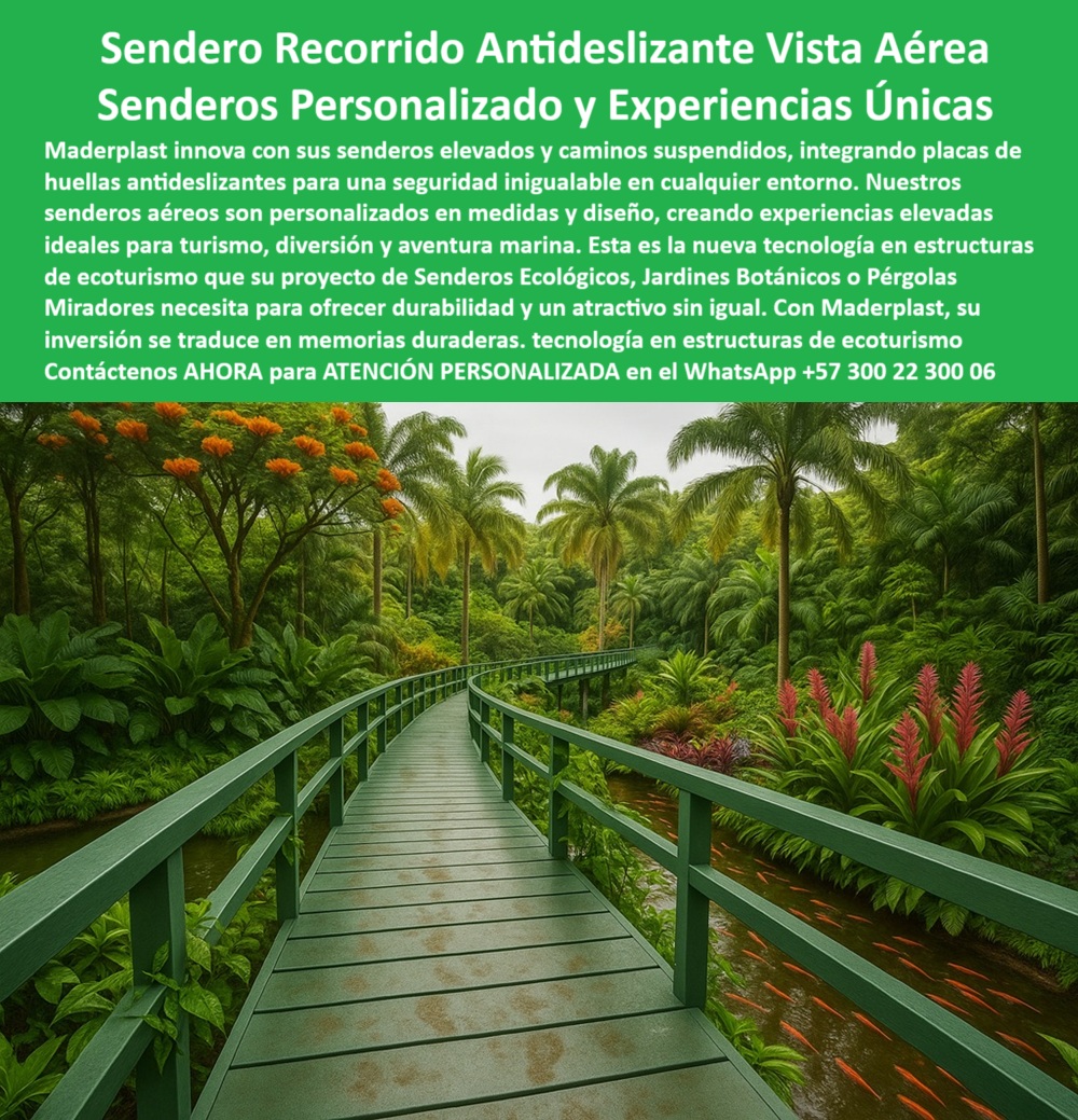 Senderos Elevados Camino suspendido Piso Senderismo Aéreo Estructuras Maderplast 0 Placas de huellas antideslizantes Senderos elevados personalizados medidas diseño Experiencias elevadas para turismo diversión aventura marina 0  La imagen muestra un sendero elevado de color verde, con una forma curva que se proyecta sobre un río o canal de agua. El sendero está rodeado de una exuberante vegetación tropical con palmeras, árboles frondosos y plantas con flores rojas y rosadas. El camino de tablones, también de color verde, parece estar hecho de un material uniforme y resistente. Las barandas del sendero, también de color verde, tienen un diseño orgánico que se integra armoniosamente con el paisaje. En el agua que fluye debajo del sendero, se pueden ver peces koi de color naranja. La imagen transmite una sensación de conexión ecológica, donde la infraestructura humana se fusiona con el entorno natural sin causar impacto negativo, - Maderplast: Senderos Aéreos Personalizados para una Aventura Segura y Sostenible, - La demanda de experiencias turísticas que conecten a las personas con la naturaleza ha impulsado la necesidad de una infraestructura que sea segura, sostenible y estéticamente atractiva. Maderplast ha revolucionado este sector con su sendero recorrido antideslizante, vista aérea y senderos personalizado y experiencias únicas. Nuestros senderos aéreos antideslizantes personalizados y caminos elevados para turismo ecológico sin riesgo están diseñados con placas de huellas antideslizantes que garantizan una seguridad inigualable en cualquier entorno. Esta es la nueva tecnología que su proyecto de senderos ecológicos, jardines botánicos o pérgolas miradores necesita para ofrecer durabilidad y un atractivo sin igual. Si se pregunta qué sendero usar para parques selváticos, la respuesta es nuestra pasarela antideslizante Maderplast personalizada, - La tecnología de Maderplast redefine el concepto de seguridad en la naturaleza. Nuestros caminos elevados para turismo ecológico sin riesgo y senderos en jardines con huella segura y firme están fabricados con materiales que son inmunes a la corrosión, el deterioro y el óxido. Si su preocupación es cómo hacer un puente ecológico seguro para turistas, la solución es un camino con placas plásticas antideslizantes. Las pasarelas verdes recicladas para parques tropicales y los caminos curvos sobre ríos con placas antideslizantes son la prueba de que se puede tener una infraestructura resistente y segura sin sacrificar el medio ambiente. La pregunta de qué estructura resiste humedad y tráfico turístico se responde con nuestro camino elevado con superficie firme, - La versatilidad de nuestros productos es inigualable. La pasarela plástica para selvas y entornos lluviosos y los puentes ecológicos con diseño ergonómico y visual se adaptan a cualquier proyecto. Si se pregunta qué usar para conectar zonas en jardines húmedos, Maderplast le ofrece un sendero elevado con estructura reciclada. Las pasarelas de aventura para zonas húmedas naturales y los senderos elevados sobre ríos sin mantenimiento son la solución perfecta para proyectos de ecoturismo que buscan una solución duradera y de bajo impacto. La pregunta de dónde encuentro senderos verdes con estética tropical se responde con nuestra pasarela curva de Maderplast ecológica, - La durabilidad y el bajo mantenimiento son pilares de Maderplast. Nuestros caminos ecológicos personalizados con vistas elevadas y las estructuras elevadas decorativas con superficie segura están diseñados para resistir el paso del tiempo sin necesidad de reparaciones. Si se pregunta qué material usar en pasarelas para lluvia frecuente, el plástico reciclado Maderplast antideslizante es la respuesta. Los pasos elevados para reservas naturales de alta humedad y la infraestructura ligera para parques con flora densa son la prueba de que se puede tener una infraestructura resistente y de bajo costo. Y si busca qué usar para trekking seguro en reservas naturales, nuestro sendero personalizado con diseño seguro es la elección ideal, - Con Maderplast, el diseño sostenible es una realidad. Nuestro puente elevado sin cemento para parques húmedos y los senderismo visual en jardines con estructura plástica son ideales para cualquier proyecto. Si buscas ecológico para parques temáticos selváticos, Maderplast es la respuesta. Los caminos turísticos flotantes con barandas seguras y las estructuras elevadas personalizadas para aventura marina son la prueba de que se puede tener una infraestructura resistente y estéticamente agradable. Y para quienes buscan cómo evitar caídas en pasarelas turísticas, la respuesta es con nuestras placas anti deslizantes Maderplast instaladas, - La funcionalidad y la seguridad se fusionan en Maderplast. Las pasarelas ecológicas sobre canal de peces tropicales y los puentes ecológicos con diseño ergonómico y visual están diseñados para garantizar la seguridad de los peatones. Si su preocupación es qué camino sirve para jardines acuáticos con peces, nuestra pasarela curvada resistente a humedad es la respuesta. El camino turístico flotante con barandas seguras y la pasarela verde sobre ecosistema húmedo decorado son la prueba de que se puede tener una infraestructura resistente y estéticamente agradable. Y si busca infraestructura para caminatas turísticas sin riesgo, nuestro camino con placas plásticas antideslizantes es la solución perfecta, - Nuestra pasarela ecológica sobre río con peces tropicales y el sendero verde para jardines botánicos con seguridad son ejemplos perfectos de cómo nuestras estructuras se integran en el entorno. Con Maderplast, usted obtiene una pasarela visual elevada para trekking tropical que es resistente, estético y funcional. Para una asesoría especializada con un especialista de Maderplast, atención personalizada en este Whatsapp 57+ 300 22 300 06. Senderos Elevados Camino suspendido Piso Senderismo Aéreo Estructuras Maderplast 0 Placas de huellas antideslizantes, Senderos elevados personalizados medidas diseño, Experiencias elevadas para turismo, diversión, aventura marina