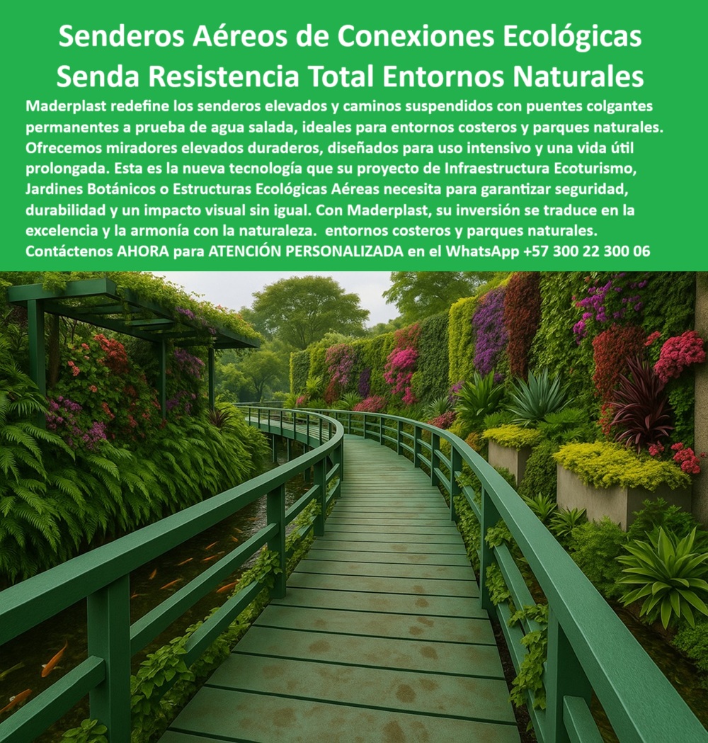 Senderos Elevados Camino suspendido Piso Senderismo Aéreo Estructuras Maderplast 0 Puentes colgantes permanentes a prueba de agua salada Miradores elevados duraderos para parques naturales uso intensivo Puentes colgantes 0  La imagen muestra un sendero elevado de color verde, con una forma curva que se proyecta sobre un río o canal de agua. A la derecha del camino, un muro vertical está cubierto de una densa vegetación con flores de un intenso color rosa, rojo y amarillo, formando un impresionante jardín vertical. El camino de tablones, también de color verde, parece estar hecho de un material uniforme y resistente. Las barandas del sendero, también de color verde, tienen un diseño orgánico que se integra armoniosamente con el paisaje. En el agua que fluye debajo del sendero, se pueden ver peces koi de color naranja. La imagen transmite una sensación de conexión ecológica, donde la infraestructura humana se fusiona con el entorno natural sin causar impacto negativo, - Maderplast: Senderos Aéreos de Conexiones Ecológicas para una Experiencia de Ecoturismo Inolvidable, - En el mundo de la arquitectura paisajista y el ecoturismo, la demanda de soluciones que permitan a las personas interactuar con la naturaleza sin alterar los ecosistemas es cada vez mayor. Maderplast lidera este sector con sus senderos aéreos de conexiones ecológicas que ofrecen una solución duradera y ambientalmente responsable. Nuestra senda resistencia total entornos naturales y puentes colgantes permanentes a prueba de agua salada están diseñados para resistir las condiciones más extremas y son ideales para entornos costeros y parques naturales. Ofrecemos miradores elevados duraderos para parques naturales, diseñados para uso intensivo y una vida útil prolongada. Si se pregunta qué estructura usar para caminos con muros verdes, la respuesta es nuestro sendero Maderplast curvado con barandas, - La tecnología de Maderplast redefine el concepto de infraestructura sostenible. Nuestro puente ecológico curvo sobre canal con jardines verticales y el sendero elevado resistente al agua salada para parques están fabricados con materiales que son inmunes a la corrosión, el deterioro y el óxido. Si su preocupación es qué puente usar sobre canales con peces tropicales, le aseguramos que nuestra pasarela aérea reciclada y decorativa es la solución perfecta. La infraestructura verde aérea para turismo intensivo y el camino elevado curvado con jardín vertical floral son la prueba de que se puede tener una infraestructura resistente sin sacrificar el medio ambiente. La pregunta de qué camino resiste humedad costera y uso intensivo se responde con nuestro sendero plástico anticorrosivo Maderplast, - La versatilidad de nuestros productos es inigualable. El sendero ecológico decorativo para entornos costeros y la pasarela Maderplast suspendida sobre peces ornamentales se adaptan a cualquier proyecto. Si se pregunta cómo crear una experiencia turística visual elevada, nuestra solución es con pasarelas curvas con jardín vertical. Las estructuras flotantes para parques visuales y botánicos y los jardines verticales junto a puentes de ecoturismo son la prueba de que se puede tener una infraestructura resistente y de bajo impacto. La pregunta de qué usar para jardines botánicos con muro vegetal se responde con nuestro camino suspendido con estructura duradera, - La durabilidad y el bajo mantenimiento son pilares de Maderplast. Nuestros mirador ecológico para parques temáticos húmedos y los senderos para ecoparques con estética floral integrada están diseñados para resistir el paso del tiempo sin necesidad de reparaciones. Si se pregunta qué material usar para puente sobre flora y agua, la respuesta es nuestro plástico técnico resistente y liviano. Los sendero suspendidos con barandas y paredes verdes y las pasarelas aéreas resistentes al mar y a la lluvia son la prueba de que se puede tener una infraestructura resistente y de bajo costo. Y si busca qué estructura evitará óxido y deterioro en clima húmedo, nuestro puente Maderplast anticorrosivo es la elección ideal, - Con Maderplast, el diseño sostenible es una realidad. Nuestro puente decorado con plantas y canal de peces tropicales y las pasarelas aéreas sin obra húmeda para zonas verdes son ideales para cualquier proyecto. Si busca infraestructura liviana para trekking en parques naturales, Maderplast es la respuesta. Los caminos turísticos seguros en parques con jardines verticales y los jardines verticales junto a puentes de ecoturismo son la prueba de que se puede tener una infraestructura resistente y estéticamente agradable. Y para quienes buscan cómo mejorar la experiencia turística en parques, la respuesta es con nuestros senderos aéreos con muros vegetales, - La funcionalidad y la seguridad se fusionan en Maderplast. La solución de conexión aérea con vista natural completa y el sendero con muro vegetal y paso firme antideslizante están diseñados para garantizar la seguridad de los peatones. Si su preocupación es qué tipo de pasarela es ideal para parques florales, nuestra estructura verde con estética integrada es la respuesta. La pasarela curva sostenible con ambientación botánica y el camino visual elevado en bosques urbanos tropicales son la prueba de que se puede tener una infraestructura resistente y estéticamente agradable. Y si busca qué usar para ecoturismo sobre zonas húmedas, nuestro camino elevado modular y seguro es la solución perfecta, - Nuestra pasarela aérea junto a muro vegetal multicolor en jardín botánico y el puente flotante con diseño curvado entre vegetación húmeda densa son ejemplos perfectos de cómo nuestras estructuras se integran en el entorno. Con Maderplast, usted obtiene una plataforma ecológica de plástico reciclado decorativo que es resistente, estético y funcional. Para una asesoría especializada con un especialista de Maderplast, atención personalizada en este Whatsapp 57+ 300 22 300 06. Senderos Elevados Camino suspendido Piso Senderismo Aéreo Estructuras Maderplast 0 Puentes colgantes permanentes a prueba de agua salada, - Miradores elevados duraderos para parques naturales, uso intensivo, - Puentes colgantes 0