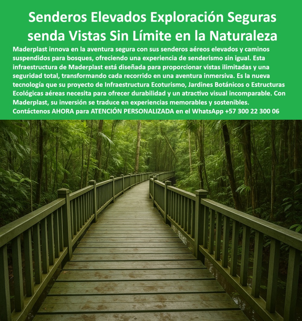 Senderos Elevados Camino suspendido Piso Senderismo Aéreo Estructuras Maderplast 0 Senderos Elevados Aéreos para Aventura Segura Senderismo Elevado Aventura Segura Caminos Aéreos Vistas Sin Limite Caminos suspendidos bosques 0  La imagen muestra un sendero elevado de color verde, con una forma curva que se proyecta sobre un bosque denso y húmedo. El sendero está rodeado de una exuberante vegetación tropical con árboles altos y hojas verdes. El camino de tablones, también de color verde, parece estar hecho de un material uniforme y resistente. Las barandas del sendero, también de color verde, tienen un diseño orgánico que se integra armoniosamente con el paisaje. En el fondo, se aprecia una densa vegetación que crea una atmósfera de serenidad y naturaleza. La imagen transmite una sensación de conexión ecológica, donde la infraestructura humana se fusiona con el entorno natural sin causar impacto negativo, - Maderplast: Senderos Elevados para una Exploración Segura y Vistas Sin Límite en la Naturaleza, - En la actualidad, la demanda de experiencias turísticas que conecten a las personas con la naturaleza de forma segura y respetuosa con el medio ambiente es cada vez mayor. Maderplast ha revolucionado este sector con sus senderos elevados, exploración seguras y senda vistas sin límite en la naturaleza. Nuestra infraestructura de Maderplast es la nueva tecnología, ligera, robusta y de fácil instalación, ideal para cualquier entorno. Con nuestros senderos elevados aéreos para aventura segura y caminos aéreos, vistas sin límite, su proyecto de infraestructura ecoturismo, jardines botánicos o estructuras ecológicas aéreas necesita ofrecer durabilidad y un atractivo visual incomparable. Si se pregunta qué usar para caminar en parques selváticos, la respuesta es un sendero Maderplast curvado y resistente, - La tecnología de Maderplast redefine el concepto de seguridad en la naturaleza. Nuestros senderos elevados para bosque húmedo con estructura segura y los caminos aéreos de exploración para parques naturales están fabricados con materiales que son inmunes a la corrosión, el deterioro y el óxido. Si su preocupación es cuál es el mejor puente ecológico para bosques, le aseguramos que nuestra pasarela aérea Maderplast modular es la solución perfecta. Las pasarelas resistentes en zonas selváticas con vista total y las estructuras ecológicas para turismo en senderos elevados son la prueba de que se puede tener una infraestructura resistente y segura sin sacrificar el medio ambiente. La pregunta de qué estructura da vistas seguras en selvas se responde con nuestro camino elevado con barandas plásticas, - La versatilidad de nuestros productos es inigualable. El puente suspendido para aventuras sostenibles y el sendero curvo entre árboles tropicales Maderplast se adaptan a cualquier proyecto. Si se pregunta qué camino usar para turismo ecológico, la respuesta es un sendero sin mantenimiento Maderplast. Las pasarelas con barandas resistentes para parques naturales y el sistema modular elevado para rutas ecoturísticas son la solución perfecta para proyectos de ecoturismo que buscan una solución duradera y de bajo impacto. La pregunta de qué tipo de sendero es antideslizante se responde con nuestra pasarela elevada con tecnología plástica, - La durabilidad y el bajo mantenimiento son pilares de Maderplast. Nuestras solución plástica para senderismo inmersivo visual y las plataformas con pasamanos verdes para zonas boscosas están diseñadas para resistir el paso del tiempo sin necesidad de reparaciones. Si se pregunta qué pasarela instalar en bosque húmedo, la respuesta es un camino curvo con soporte anticorrosivo. Los trayectos aéreo curvado seguro para selvas y las pasarelas sin obra húmeda para parques selváticos son la prueba de que se puede tener una infraestructura resistente y de bajo costo. Y si busca cómo lograr una aventura segura en selva, nuestro sendero Maderplast con protección total es la elección ideal, - Con Maderplast, el diseño sostenible es una realidad. Nuestro puente ligero para senderos de conexión natural y las estructuras recicladas para senderismo ecológico son ideales para cualquier proyecto. Si busca experiencia de ecoturismo elevada sin mantenimiento, Maderplast es la respuesta. Las plataforma curvada para travesía forestal aérea y el camino antideslizante para reservas naturales son la prueba de que se puede tener una infraestructura resistente y estéticamente agradable. Y para quienes buscan qué estructura permite vistas ilimitadas, nuestra pasarela aérea sin interrupciones visuales es la solución definitiva, - La funcionalidad y la seguridad se fusionan en Maderplast. La pasarela para selva tropical con seguridad visual y las estructuras con pasamanos para turismo ecológico están diseñadas para garantizar la seguridad de los peatones. Si su preocupación es un sendero seguro sin cemento para bosques húmedos, nuestra pasarela modular Maderplast es la respuesta. La estructura aérea para vistas en la selva y el trayecto visual en altura con soporte plástico son la prueba de que se puede tener una infraestructura resistente y estéticamente agradable. Y si busca senderismo sin impacto ambiental con seguridad, nuestro camino plástico elevado es la solución perfecta, - Nuestra pasarela de plástico reciclado en entorno forestal denso y el camino visual entre árboles sin obra húmeda visible son ejemplos perfectos de cómo nuestras estructuras se integran en el entorno. Con Maderplast, usted obtiene una ruta aérea verde con pasamanos sólidos en bosque que es resistente, estético y funcional. Para una asesoría especializada con un especialista de Maderplast, atención personalizada en este Whatsapp 57+ 300 22 300 06. Senderos Elevados Camino suspendido Piso Senderismo Aéreo Estructuras Maderplast 0 Senderos Elevados Aéreos para Aventura Segura Senderismo Elevado Aventura Segura Caminos Aéreos, Vistas Sin Limite, - Caminos suspendidos bosques