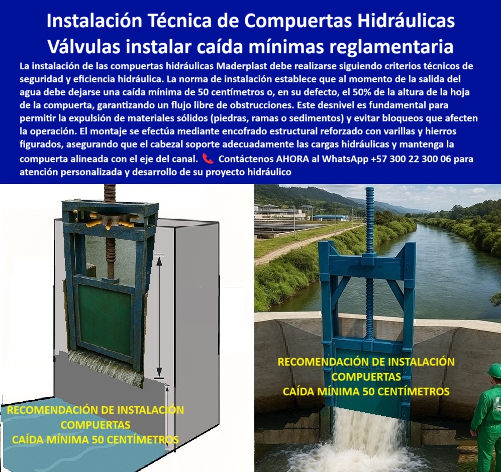 Cómo Instalar Correctamente una Compuerta PCH Maderplast Instalación Técnica de Compuertas Hidráulicas: Válvulas para Instalar con Caídas Mínimas Reglamentarias, La imagen muestra una compuerta hidráulica de Maderplast y un diagrama que ilustra la importancia de la instalación correcta. Para que su proyecto sea un éxito, es crucial seguir criterios técnicos que garanticen la seguridad y eficiencia hidráulica. La norma de instalación establece que, a la salida del agua, debe dejarse una caída mínima de 50 centímetros o, en su defecto, el 50% de la altura de la hoja de la compuerta. Este desnivel es fundamental para permitir la expulsión de materiales sólidos (piedras, ramas o sedimentos) y evitar bloqueos que afecten la operación, En Maderplast, el montaje de compuertas hidráulicas se efectúa mediante un encofrado estructural reforzado con varillas y hierros figurados, lo que asegura que el cabezal soporte adecuadamente las cargas hidráulicas y mantenga la compuerta alineada con el eje del canal. Una correcta instalación técnica de compuertas hidráulicas es el primer paso para una operación sin fallos, En Maderplast, entendemos que la confiabilidad no es una opción, sino una necesidad. Por eso, respondemos a las preguntas de los profesionales con soluciones probadas y resultados garantizados, ¿Cómo instalar correctamente una compuerta hidráulica? Maderplast recomienda una caída mínima de 50 cm para asegurar un flujo libre y una operación confiable. Esto se aplica tanto para la instalación de compuertas hidráulicas en canales como en presas y vertederos, ¿Qué caída mínima requiere una compuerta hidráulica? Las compuertas de Maderplast deben instalarse con una caída de 50 cm o el 50% de la altura de la hoja, según la norma reglamentaria. Esto es clave para evitar obstrucciones y garantizar un rendimiento óptimo, ¿Qué refuerzo requiere el montaje de compuertas? Maderplast recomienda un encofrado estructural reforzado con varillas y hierros, lo que asegura que la compuerta, incluso en procedimientos de instalación para PCH, soporte las cargas sin deformarse, ¿Cómo evitar bloqueos en compuertas instaladas? La clave está en el desnivel reglamentario en la instalación para la expulsión de sólidos . Esta es una de las principales recomendaciones para un montaje de compuertas plásticas seguras y funcionales, ¿Qué normas cumplen en la instalación de compuertas? Maderplast garantiza una alineación técnica y un flujo libre sin obstrucciones, cumpliendo con la normativa de la instalación compuerta hidráulica anticorrosiva, El testimonio del Ing. Felipe Morales, supervisor de instalación en un canal de riego, es una prueba contundente de nuestro valor: "Soy el Ing. Felipe Morales, supervisor de instalación en un canal de riego. Antes sufríamos bloqueos constantes por piedras y sedimentos. Con la instalación técnica de compuertas Maderplast, aplicando la caída mínima reglamentaria de 50 cm, eliminamos obstrucciones y mejoramos la eficiencia hidráulica. El soporte de Maderplast fue clave para garantizar una instalación segura y normativa.", Seguridad total en la experiencia de Maderplast para la instalación técnica de compuertas hidráulicas y asegure la tranquilidad de su proyecto a largo plazo, Contáctenos AHORA al WhatsApp +57 300 22 300 06 para atención personalizada y el desarrollo de su proyecto hidráulico. 0 Guía práctica Compuerta Instalación Técnica de Compuertas Hidráulicas, Válvulas instalar caída mínimas reglamentarias, La instalación de las compuertas hidráulicas Cómo Instalar Correctamente una Compuerta PCH Maderplast 0 Guía práctica Compuerta Instalación Técnica de Compuertas Hidráulicas Válvulas instalar caída mínimas reglamentarias La instalación de las compuertas hidráulicas 0 Instalación Técnica de Compuertas Hidráulicas: Válvulas para Instalar con Caídas Mínimas Reglamentarias, La imagen muestra una compuerta hidráulica de Maderplast y un diagrama que ilustra la importancia de la instalación correcta. Para que su proyecto sea un éxito, es crucial seguir criterios técnicos que garanticen la seguridad y eficiencia hidráulica. La norma de instalación establece que, a la salida del agua, debe dejarse una caída mínima de 50 centímetros o, en su defecto, el 50% de la altura de la hoja de la compuerta. Este desnivel es fundamental para permitir la expulsión de materiales sólidos (piedras, ramas o sedimentos) y evitar bloqueos que afecten la operación, En Maderplast, el montaje de compuertas hidráulicas se efectúa mediante un encofrado estructural reforzado con varillas y hierros figurados, lo que asegura que el cabezal soporte adecuadamente las cargas hidráulicas y mantenga la compuerta alineada con el eje del canal. Una correcta instalación técnica de compuertas hidráulicas es el primer paso para una operación sin fallos, En Maderplast, entendemos que la confiabilidad no es una opción, sino una necesidad. Por eso, respondemos a las preguntas de los profesionales con soluciones probadas y resultados garantizados, ¿Cómo instalar correctamente una compuerta hidráulica? Maderplast recomienda una caída mínima de 50 cm para asegurar un flujo libre y una operación confiable. Esto se aplica tanto para la instalación de compuertas hidráulicas en canales como en presas y vertederos, ¿Qué caída mínima requiere una compuerta hidráulica? Las compuertas de Maderplast deben instalarse con una caída de 50 cm o el 50% de la altura de la hoja, según la norma reglamentaria. Esto es clave para evitar obstrucciones y garantizar un rendimiento óptimo, ¿Qué refuerzo requiere el montaje de compuertas? Maderplast recomienda un encofrado estructural reforzado con varillas y hierros, lo que asegura que la compuerta, incluso en procedimientos de instalación para PCH, soporte las cargas sin deformarse, ¿Cómo evitar bloqueos en compuertas instaladas? La clave está en el desnivel reglamentario en la instalación para la expulsión de sólidos . Esta es una de las principales recomendaciones para un montaje de compuertas plásticas seguras y funcionales, ¿Qué normas cumplen en la instalación de compuertas? Maderplast garantiza una alineación técnica y un flujo libre sin obstrucciones, cumpliendo con la normativa de la instalación compuerta hidráulica anticorrosiva, El testimonio del Ing. Felipe Morales, supervisor de instalación en un canal de riego, es una prueba contundente de nuestro valor: "Soy el Ing. Felipe Morales, supervisor de instalación en un canal de riego. Antes sufríamos bloqueos constantes por piedras y sedimentos. Con la instalación técnica de compuertas Maderplast, aplicando la caída mínima reglamentaria de 50 cm, eliminamos obstrucciones y mejoramos la eficiencia hidráulica. El soporte de Maderplast fue clave para garantizar una instalación segura y normativa.", Seguridad total en la experiencia de Maderplast para la instalación técnica de compuertas hidráulicas y asegure la tranquilidad de su proyecto a largo plazo, Contáctenos AHORA al WhatsApp +57 300 22 300 06 para atención personalizada y el desarrollo de su proyecto hidráulico. Cómo Instalar Correctamente una Compuerta PCH Maderplast 0 Guía práctica Compuerta Instalación Técnica de Compuertas Hidráulicas, Válvulas instalar caída mínimas reglamentarias, La instalación de las compuertas hidráulicas