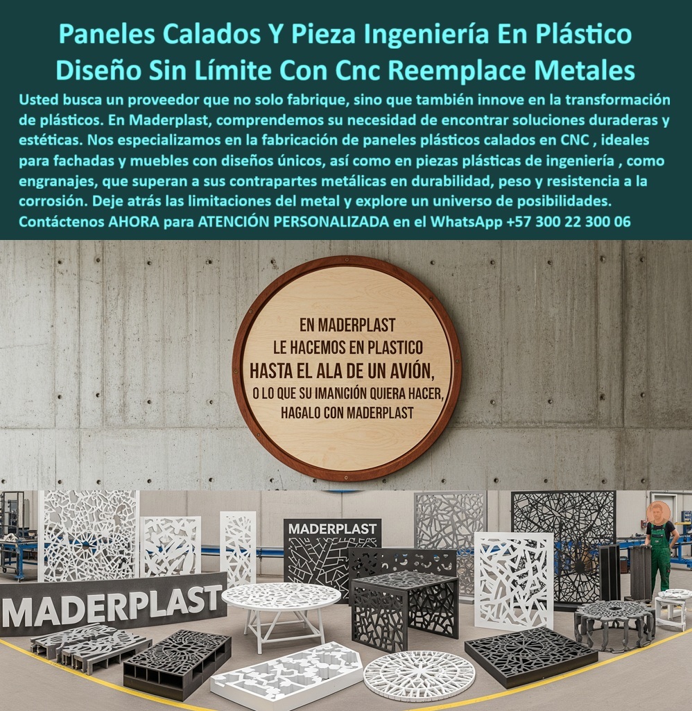 Desarrollo de componentes y Maquilas Fabricación de piezas CNC diseño Maderplast Paneles Calados y Piezas de Ingeniería en Plástico: Diseño Sin Límites para Reemplazar Metales, La innovación en el diseño y la construcción ya no está limitada a los materiales tradicionales. En Maderplast, hemos redefinido la fabricación con nuestros paneles calados y piezas de ingeniería en plástico, ofreciendo soluciones que combinan estética y funcionalidad sin compromisos. La imagen que ves es una clara demostración de nuestro lema "En Maderplast le hacemos plástico hasta el ala de un avión", una afirmación audaz que refleja nuestro compromiso con el diseño sin límite con CNC. Deje atrás las limitaciones del metal y explora un universo de posibilidades. Si te preguntas dónde fabrican paneles plásticos calados en CNC, la respuesta es con un proveedor que no solo fabrica, sino que también innova. Maderplast diseña y fabrica paneles plásticos con cortes de precisión CNC que son ideales para fachadas, mobiliario y sistemas industriales. ¿Qué ventajas tienen los paneles plásticos frente al metal? Son más ligeros, no se oxidan, resisten químicos y rayos UV, y permiten diseños complejos que no son viables con el metal, Nuestra maestría en la fabricación de rejillas plásticas decorativas industriales y piezas plásticas ingeniería CNC nos permite ofrecerte paneles plásticos estructurales ligeros y resistentes para cualquier proyecto. Las aplicaciones de nuestros paneles plásticos calados son tan diversas como la arquitectura, la decoración, el mobiliario urbano y la construcción, donde se requiere una solución resistente y anticorrosiva. Los paneles plásticos industriales anticorrosión y durabilidad que fabricamos son una solución duradera que, como lo comprueba nuestro experto, pueden ofrecer más de 20 años de servicio en exteriores sin perder forma ni color. La personalización es nuestro sello distintivo. Si te preguntas si los paneles plásticos se pueden personalizar en diseño, la respuesta es sí. Cada pieza es un diseño de piezas plásticas personalizadas en CNC que se ajusta a tus planos, logrando paneles calados CNC personalizados de polímero que son estéticamente únicos y funcionalmente superiores. La fabricación de cubiertas plásticas caladas en CNC y rejillas plásticas CNC de gran formato es una especialidad que nos permite ofrecer una solución completa para proyectos de gran escala, Para aquellos que buscan un reemplazo de piezas metálicas por plásticas industriales, Maderplast ofrece paneles plásticos innovadores para mobiliario urbano y componentes plásticos calados resistentes a químicos que son ligeros y duraderos. El testimonio de Marcelo Torres, un arquitecto, lo confirma: "Encontré en Maderplast paneles plásticos calados CNC que reemplazaron el metal, logrando ligereza, cero corrosión y un diseño espectacular... Elegir Maderplast fue apostar por innovación real y confiable.", En Maderplast, nuestra misión es ofrecerte paneles plásticos técnicos para proyectos industriales y piezas plásticas de diseño exclusivo CNC que superen tus expectativas. Cada panel plástico anticorrosivo diseño y fabricación que realizamos es una promesa de calidad, innovación y durabilidad. Somos tu aliado para el desarrollo de componentes y maquetas y para la fabricación de piezas plásticas estéticas y funcionales. Maderplast es la única y mejor opción que cumple tus requisitos, con soluciones que son modernas, duraderas y de bajo mantenimiento. Para una atención personalizada, contáctanos ahora al WhatsApp +57 300 22 300 06. 0 Paneles plásticos calados en CNC, - Fabricación de engranajes plásticos en CNC, - Piezas plásticas ingeniería CNC, - Reemplazo de piezas metálicas por plásticas Desarrollo de componentes y Maquilas Fabricación de piezas CNC diseño Maderplast 0 Paneles plásticos calados en CNC Fabricación de engranajes plásticos en CNC Piezas plásticas ingeniería CNC Reemplazo de piezas metálicas por plásticas Paneles Calados y Piezas de Ingeniería en Plástico: Diseño Sin Límites para Reemplazar Metales, La innovación en el diseño y la construcción ya no está limitada a los materiales tradicionales. En Maderplast, hemos redefinido la fabricación con nuestros paneles calados y piezas de ingeniería en plástico, ofreciendo soluciones que combinan estética y funcionalidad sin compromisos. La imagen que ves es una clara demostración de nuestro lema "En Maderplast le hacemos plástico hasta el ala de un avión", una afirmación audaz que refleja nuestro compromiso con el diseño sin límite con CNC. Deje atrás las limitaciones del metal y explora un universo de posibilidades. Si te preguntas dónde fabrican paneles plásticos calados en CNC, la respuesta es con un proveedor que no solo fabrica, sino que también innova. Maderplast diseña y fabrica paneles plásticos con cortes de precisión CNC que son ideales para fachadas, mobiliario y sistemas industriales. ¿Qué ventajas tienen los paneles plásticos frente al metal? Son más ligeros, no se oxidan, resisten químicos y rayos UV, y permiten diseños complejos que no son viables con el metal, Nuestra maestría en la fabricación de rejillas plásticas decorativas industriales y piezas plásticas ingeniería CNC nos permite ofrecerte paneles plásticos estructurales ligeros y resistentes para cualquier proyecto. Las aplicaciones de nuestros paneles plásticos calados son tan diversas como la arquitectura, la decoración, el mobiliario urbano y la construcción, donde se requiere una solución resistente y anticorrosiva. Los paneles plásticos industriales anticorrosión y durabilidad que fabricamos son una solución duradera que, como lo comprueba nuestro experto, pueden ofrecer más de 20 años de servicio en exteriores sin perder forma ni color. La personalización es nuestro sello distintivo. Si te preguntas si los paneles plásticos se pueden personalizar en diseño, la respuesta es sí. Cada pieza es un diseño de piezas plásticas personalizadas en CNC que se ajusta a tus planos, logrando paneles calados CNC personalizados de polímero que son estéticamente únicos y funcionalmente superiores. La fabricación de cubiertas plásticas caladas en CNC y rejillas plásticas CNC de gran formato es una especialidad que nos permite ofrecer una solución completa para proyectos de gran escala, Para aquellos que buscan un reemplazo de piezas metálicas por plásticas industriales, Maderplast ofrece paneles plásticos innovadores para mobiliario urbano y componentes plásticos calados resistentes a químicos que son ligeros y duraderos. El testimonio de Marcelo Torres, un arquitecto, lo confirma: "Encontré en Maderplast paneles plásticos calados CNC que reemplazaron el metal, logrando ligereza, cero corrosión y un diseño espectacular... Elegir Maderplast fue apostar por innovación real y confiable.", En Maderplast, nuestra misión es ofrecerte paneles plásticos técnicos para proyectos industriales y piezas plásticas de diseño exclusivo CNC que superen tus expectativas. Cada panel plástico anticorrosivo diseño y fabricación que realizamos es una promesa de calidad, innovación y durabilidad. Somos tu aliado para el desarrollo de componentes y maquetas y para la fabricación de piezas plásticas estéticas y funcionales. Maderplast es la única y mejor opción que cumple tus requisitos, con soluciones que son modernas, duraderas y de bajo mantenimiento. Para una atención personalizada, contáctanos ahora al WhatsApp +57 300 22 300 06.