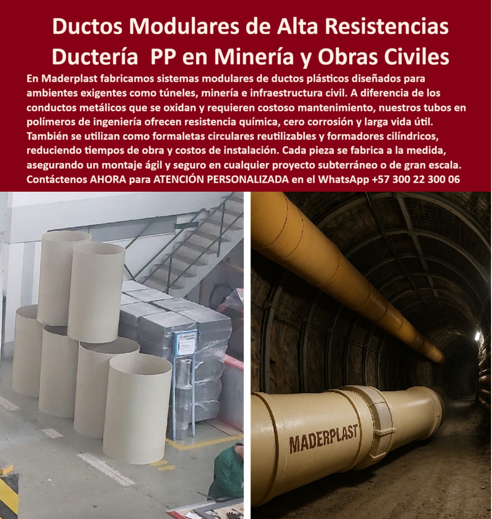 Tubos Ingeniería Civil Forro Pilotes Marinos Revestimiento Plástico Ductos Maderplast Ductos Modulares de Alta Resistencia: Ductería PP en Minería y Obras Civiles, En proyectos de infraestructura de gran escala, como túneles y minería, la durabilidad y el mantenimiento son determinantes para el éxito. El problema con los conductos metálicos es su inevitable oxidación y el consecuente costo operativo elevado. La solución definitiva está en los ductos modulares de alta resistencias de Maderplast, con ductería PP en minería y obras civiles diseñada para ambientes extremos, La imagen que observas es la prueba de nuestra versatilidad e innovación. Si te preguntas cuál es el mejor ducto modular para minería subterránea, la respuesta es Maderplast. Nuestros tubos plásticos reforzados para obras civiles y ductos modulares PP certificados para túneles están fabricados en polímeros de ingeniería que ofrecen resistencia química, cero corrosión y larga vida útil. Esto se traduce en una reducción de costos de ciclo de vida inigualable, Nuestros ductos plásticos modulares para ventilación subterránea no solo cumplen una función estructural, sino que también son versátiles. Si te cuestionas qué ductos sirven como formaletas circulares reutilizables, la respuesta es la de Maderplast. Se utilizan como formaletas circulares plásticas reutilizables construcción y formadores cilíndricos plásticos túneles y minería, reduciendo tiempos de obra y asegurando un acabado uniforme, lo que demuestra que son la solución más inteligente para la construcción, Si necesitas ductos plásticos resistentes a corrosión y químicos para obras de gran escala, Maderplast es tu aliado. Nuestro sistema modular de ductos plásticos Maderplast permite una instalación ágil y segura con uniones por brida o acople, lo que reduce costos y tiempos logísticos en proyectos subterráneos. Si te preguntas qué ductos ligeros se recomiendan en minería profunda, la respuesta son nuestros ductos plásticos livianos alta durabilidad minería que son fáciles de manipular pero robustos, lo que garantiza seguridad y estabilidad, El testimonio de la mina de carbón La Esperanza lo valida: "Desde que instalamos los ductos plásticos modulares de Maderplast, logramos reducir los tiempos de montaje en un 40% y eliminamos totalmente la corrosión." Esta experiencia demuestra que nuestros ductos modulares anticorrosivos para túneles y ductos plásticos duraderos minería subterránea son la clave para la tranquilidad y la seguridad en tus proyectos, En Maderplast, cada uno de nuestros ductos plásticos de ingeniería certificados y tubos plásticos resistentes en minería profunda es una promesa de calidad y fiabilidad. Somos el proveedor líder de ductos plásticos PP resistentes en minería y ductos plásticos anticorrosivos PP Maderplast. Maderplast es la única y mejor opción que cumple tus requisitos, con soluciones que son robustas, seguras y de alta resistencia, eliminando por completo los problemas del metal, Contáctenos ahora para atención personalizada al WhatsApp +57 300 22 300 06. 0 Sistema modular de ductos plásticos, - Formaleta circular plástica reutilizable, - Formadores cilíndricos de plástico, - Plásticos biomédicos para Tubos PP Tubos Ingeniería Civil Forro Pilotes Marinos Revestimiento Plástico Ductos Maderplast 0 Sistema modular de ductos plásticos Formaleta circular plástica reutilizable Formadores cilíndricos de plástico Plásticos biomédicos para Tubos PP Ductos Modulares de Alta Resistencia: Ductería PP en Minería y Obras Civiles, En proyectos de infraestructura de gran escala, como túneles y minería, la durabilidad y el mantenimiento son determinantes para el éxito. El problema con los conductos metálicos es su inevitable oxidación y el consecuente costo operativo elevado. La solución definitiva está en los ductos modulares de alta resistencias de Maderplast, con ductería PP en minería y obras civiles diseñada para ambientes extremos, La imagen que observas es la prueba de nuestra versatilidad e innovación. Si te preguntas cuál es el mejor ducto modular para minería subterránea, la respuesta es Maderplast. Nuestros tubos plásticos reforzados para obras civiles y ductos modulares PP certificados para túneles están fabricados en polímeros de ingeniería que ofrecen resistencia química, cero corrosión y larga vida útil. Esto se traduce en una reducción de costos de ciclo de vida inigualable, Nuestros ductos plásticos modulares para ventilación subterránea no solo cumplen una función estructural, sino que también son versátiles. Si te cuestionas qué ductos sirven como formaletas circulares reutilizables, la respuesta es la de Maderplast. Se utilizan como formaletas circulares plásticas reutilizables construcción y formadores cilíndricos plásticos túneles y minería, reduciendo tiempos de obra y asegurando un acabado uniforme, lo que demuestra que son la solución más inteligente para la construcción, Si necesitas ductos plásticos resistentes a corrosión y químicos para obras de gran escala, Maderplast es tu aliado. Nuestro sistema modular de ductos plásticos Maderplast permite una instalación ágil y segura con uniones por brida o acople, lo que reduce costos y tiempos logísticos en proyectos subterráneos. Si te preguntas qué ductos ligeros se recomiendan en minería profunda, la respuesta son nuestros ductos plásticos livianos alta durabilidad minería que son fáciles de manipular pero robustos, lo que garantiza seguridad y estabilidad, El testimonio de la mina de carbón La Esperanza lo valida: "Desde que instalamos los ductos plásticos modulares de Maderplast, logramos reducir los tiempos de montaje en un 40% y eliminamos totalmente la corrosión." Esta experiencia demuestra que nuestros ductos modulares anticorrosivos para túneles y ductos plásticos duraderos minería subterránea son la clave para la tranquilidad y la seguridad en tus proyectos, En Maderplast, cada uno de nuestros ductos plásticos de ingeniería certificados y tubos plásticos resistentes en minería profunda es una promesa de calidad y fiabilidad. Somos el proveedor líder de ductos plásticos PP resistentes en minería y ductos plásticos anticorrosivos PP Maderplast. Maderplast es la única y mejor opción que cumple tus requisitos, con soluciones que son robustas, seguras y de alta resistencia, eliminando por completo los problemas del metal, Contáctenos ahora para atención personalizada al WhatsApp +57 300 22 300 06.