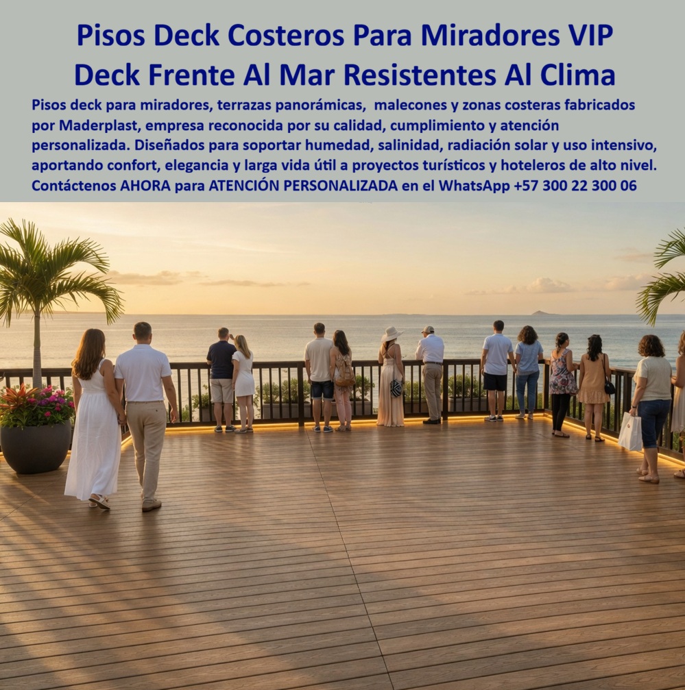 Pisos Deck Costeros Resistentes Humedad Salitre suelos terrazas Maderplast Decks Miradores Térmicos Aislantes Del Calor Eternos Decks Hoteles Costeros Inmunes Al Salitre Y Humedad 3. Suelo Flotado Exterior Hotel Mirador Resistente Clima  DECKS PARA MIRADORES FRENTE AL MAR RESISTENTES AL SALITRE FABRICADOS POR MADERPLAST  Los decks para miradores costeros, terrazas panorámicas, malecones turísticos y plataformas frente al océano fabricados por Maderplast son la solución especializada para proyectos que requieren pisos exteriores capaces de soportar humedad permanente, salinidad marina, radiación solar intensa y uso continuo sin perder su apariencia arquitectónica. Maderplast fabrica decks térmicos para hoteles, resorts, clubes, complejos turísticos y proyectos de alto nivel que buscan superficies elegantes, confortables y preparadas para funcionar durante años en ambientes donde otros materiales suelen deteriorarse rápidamente.  La imagen muestra un amplio mirador VIP frente al mar diseñado para contemplación, descanso y actividades turísticas. En este tipo de escenarios, el verdadero desafío no consiste únicamente en construir una plataforma atractiva, sino en garantizar que conserve su funcionalidad, estabilidad y apariencia frente a la acción permanente del clima costero. Por esta razón, arquitectos, desarrolladores turísticos, hoteleros e ingenieros buscan decks para hoteles frente al mar, pisos para terrazas costeras, plataformas para miradores turísticos, senderos panorámicos y superficies resistentes al salitre que mantengan su desempeño durante largos periodos de servicio.  Uno de los beneficios más valorados de los decks fabricados por Maderplast es su capacidad para proporcionar una experiencia más confortable al visitante. Las superficies tipo madera aportan una sensación cálida y elegante, mientras que su comportamiento térmico contribuye a crear espacios más agradables para caminar y disfrutar del entorno. Esto permite desarrollar terrazas VIP, balcones panorámicos, malecones, clubes de playa y zonas de observación que elevan la percepción de calidad de cualquier proyecto turístico y hotelero.  Además de su atractivo visual, los decks costeros fabricados por Maderplast ayudan a proteger la inversión del proyecto al reducir significativamente los costos asociados a reposiciones frecuentes, deterioro prematuro y pérdida de imagen. Por esta razón son ampliamente utilizados en desarrollos turísticos donde la apariencia, la seguridad y la experiencia del usuario representan factores fundamentales para el éxito comercial del establecimiento.  ASÍ LO TESTIFICA EL ING. MAURICIO RODRÍGUEZ – DIRECTOR DE INFRAESTRUCTURA TURÍSTICA – COMPLEJO HOTELERO DEL CARIBE – MAYO 2024  “Necesitábamos una plataforma para nuestro mirador frente al mar que proyectara exclusividad y soportará las exigentes condiciones del ambiente costero. Después de evaluar varias alternativas seleccionamos los sistemas deck fabricados por Maderplast. El resultado fue una superficie elegante, cómoda para nuestros visitantes y alineada con la imagen premium del proyecto. La asesoría técnica y el acompañamiento durante todo el proceso fueron determinantes para alcanzar los objetivos planteados.”  Cuando arquitectos, diseñadores, hoteleros, constructores y desarrolladores turísticos buscan decks para miradores frente al mar, terrazas panorámicas resistentes al salitre, pisos para hoteles costeros, plataformas turísticas de larga duración o soluciones para ambientes marinos de alta exigencia, encuentran en Maderplast un fabricante especializado capaz de diseñar, desarrollar, fabricar e instalar soluciones adaptadas a cada necesidad.  Contáctenos para recibir Asesoría Especializada Con Un Especialista De Maderplast. Solicite planos, renders, fichas técnicas, muestras físicas, especificaciones para licitación, diseño personalizado o proyectos llave en mano. Atención Personalizada WhatsApp +57 300 22 300 06. Maderplast transforma espacios frente al mar en experiencias memorables, duraderas y preparadas para brindar servicio durante muchos años.